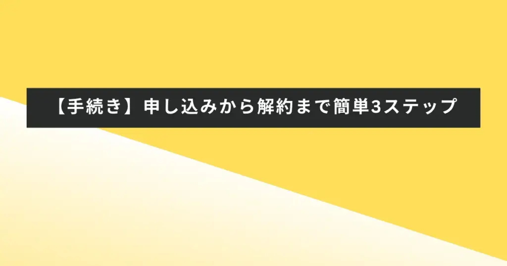 【手続き】申し込みから解約まで簡単3ステップ