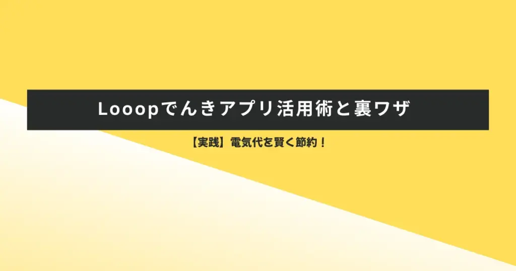 【実践】電気代を賢く節約!Looopでんきアプリ活用術と裏ワザ